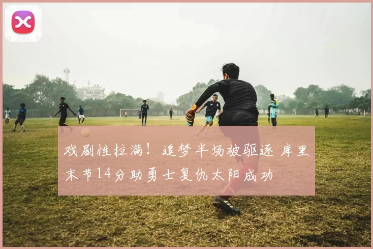 戏剧性拉满！追梦半场被驱逐 库里末节14分助勇士复仇太阳成功