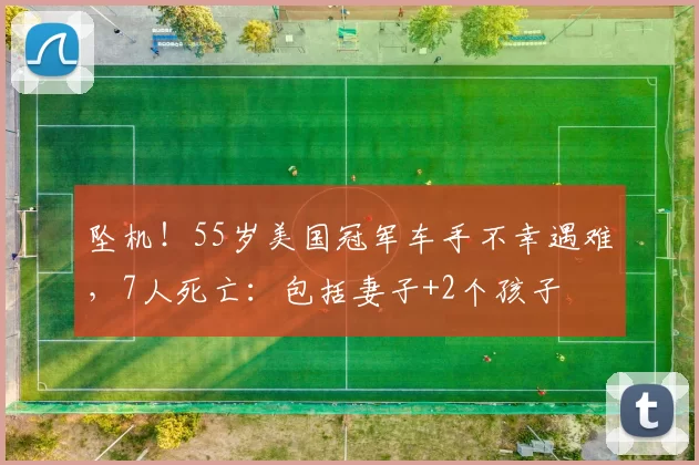 坠机！55岁美国冠军车手不幸遇难，7人死亡：包括妻子+2个孩子